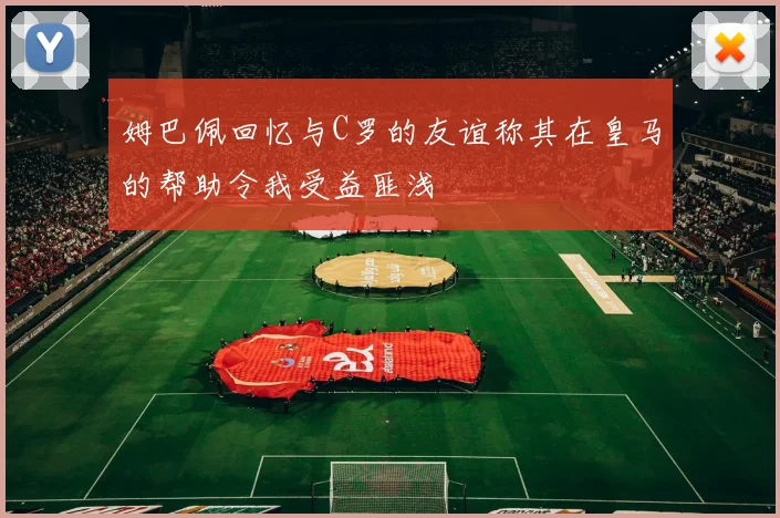 姆巴佩回忆与C罗的友谊称其在皇马的帮助令我受益匪浅