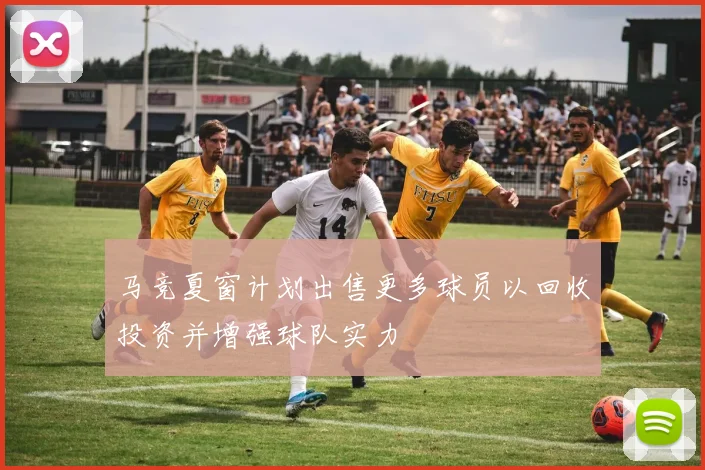 马竞夏窗计划出售更多球员以回收投资并增强球队实力