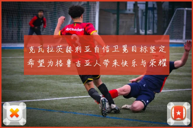 克瓦拉茨赫利亚自信卫冕目标坚定希望为格鲁吉亚人带来快乐与荣耀