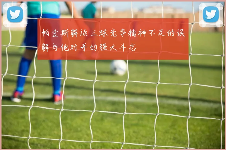 帕金斯解读三球竞争精神不足的误解与他对手的强大斗志