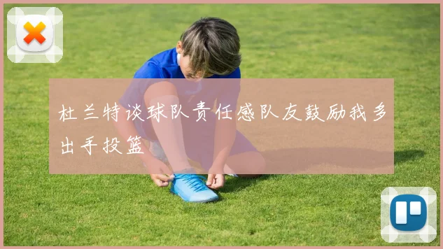 杜兰特谈球队责任感队友鼓励我多出手投篮