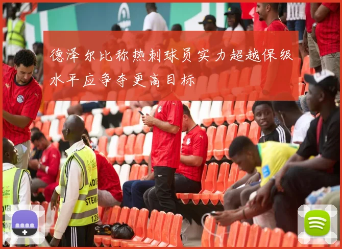 德泽尔比称热刺球员实力超越保级水平应争夺更高目标