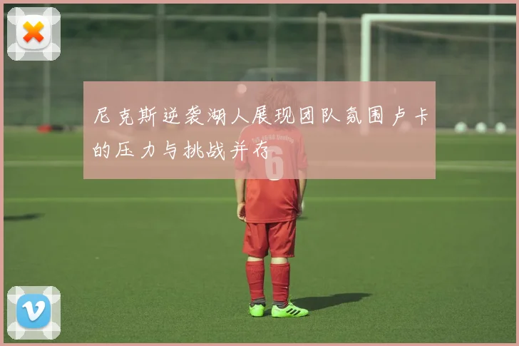 尼克斯逆袭湖人展现团队氛围卢卡的压力与挑战并存