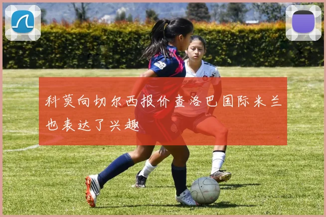 科莫向切尔西报价查洛巴国际米兰也表达了兴趣