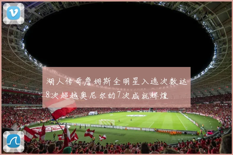 湖人传奇詹姆斯全明星入选次数达8次超越奥尼尔的7次成就辉煌