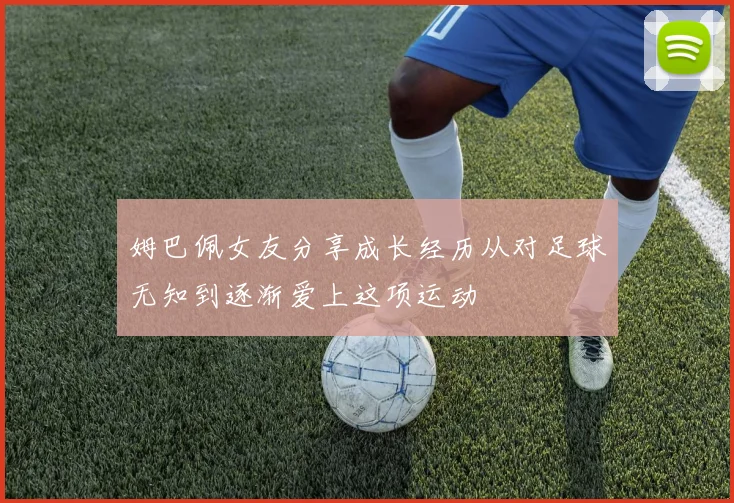 姆巴佩女友分享成长经历从对足球无知到逐渐爱上这项运动