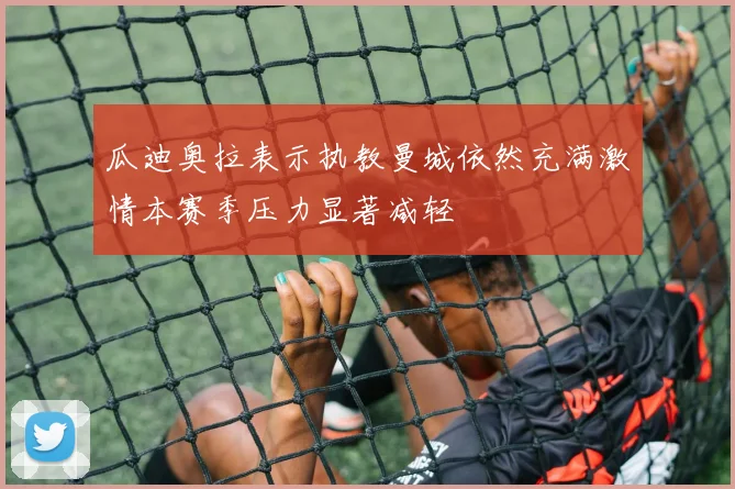 瓜迪奥拉表示执教曼城依然充满激情本赛季压力显著减轻